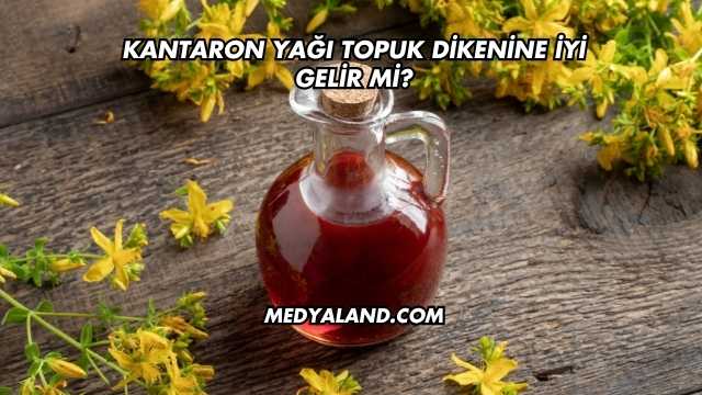 Kantaron Yağı Topuk Dikenine İyi Gelir mi?