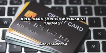 Kredi Kartı Şifre İstemiyorsa Ne Yapmalı?