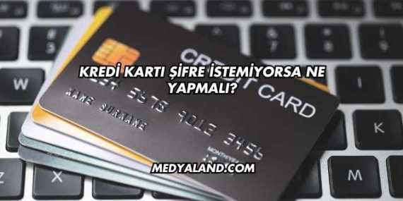 Kredi Kartı Şifre İstemiyorsa Ne Yapmalı?