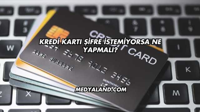 Kredi Kartı Şifre İstemiyorsa Ne Yapmalı?