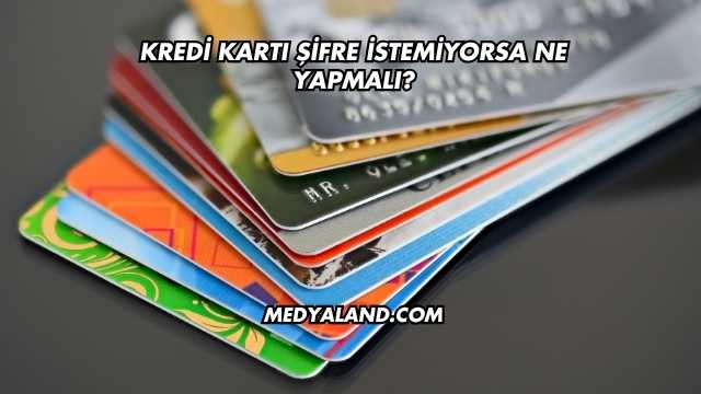 Kredi Kartı Şifre İstemiyorsa Ne Yapmalı?