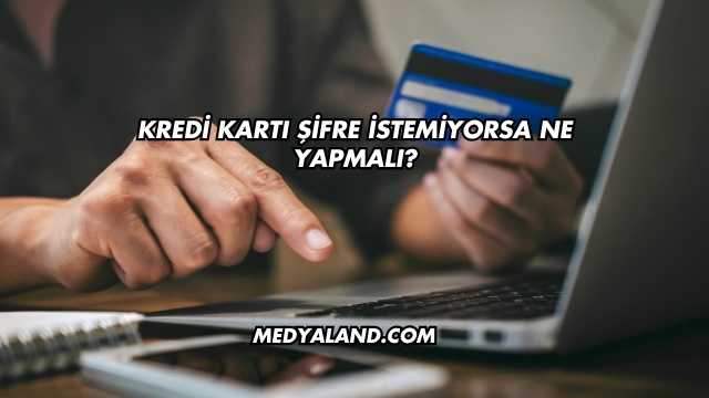 Kredi Kartı Şifre İstemiyorsa Ne Yapmalı?