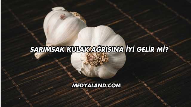 Sarımsak Kulak Ağrısına İyi Gelir mi?