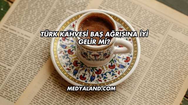 Türk Kahvesi Baş Ağrısına İyi Gelir mi?