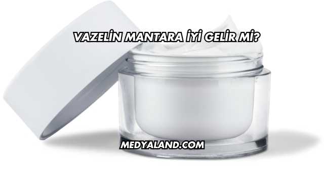 Vazelin Mantara İyi Gelir mi?