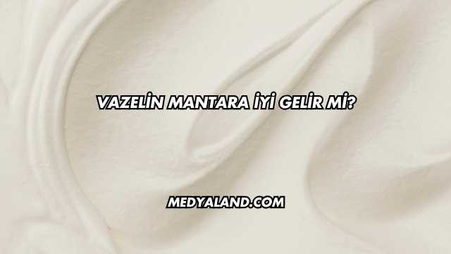 Vazelin Mantara İyi Gelir mi?