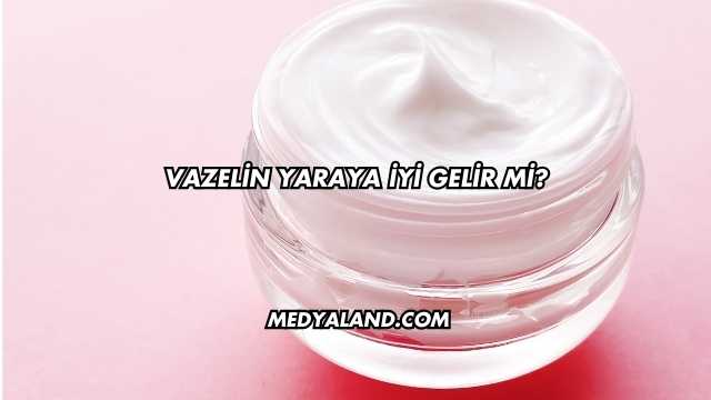 Vazelin Yaraya İyi Gelir mi?