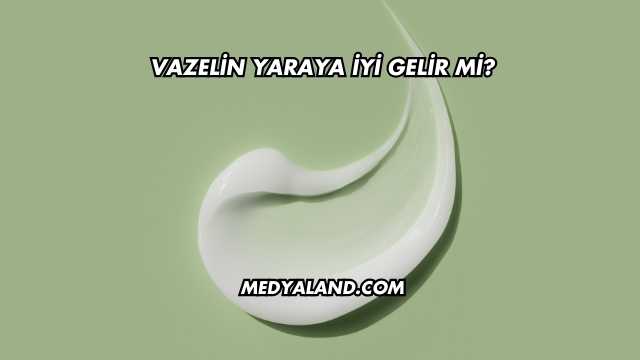 Vazelin Yaraya İyi Gelir mi?