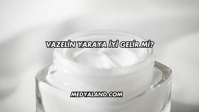 Vazelin Yaraya İyi Gelir mi?