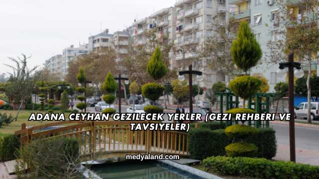 Adana Ceyhan Gezilecek Yerler (Gezi Rehberi ve Tavsiyeler)