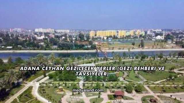Adana Ceyhan Gezilecek Yerler (Gezi Rehberi ve Tavsiyeler)