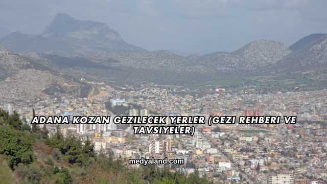 Adana Kozan Gezilecek Yerler (Gezi Rehberi ve Tavsiyeler)