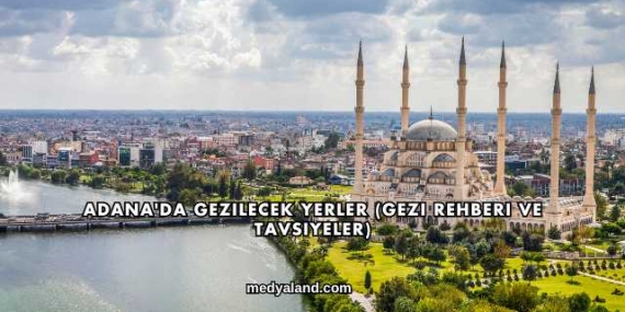 Adana’da Gezilecek Yerler (Gezi Rehberi ve Tavsiyeler)