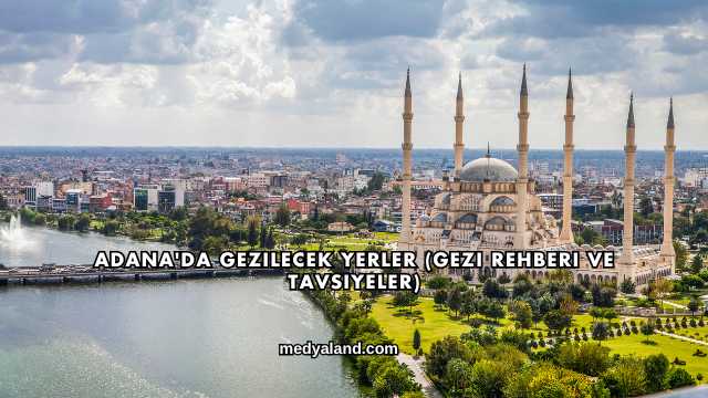 Adana'da Gezilecek Yerler (Gezi Rehberi ve Tavsiyeler)