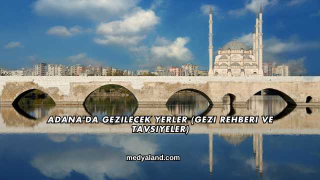 Adana'da Gezilecek Yerler (Gezi Rehberi ve Tavsiyeler)