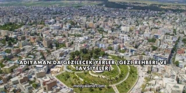 Adıyaman'da Gezilecek Yerler (Gezi Rehberi ve Tavsiyeler)