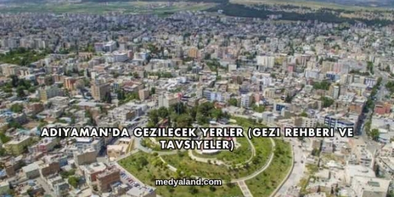Adıyaman’da Gezilecek Yerler (Gezi Rehberi ve Tavsiyeler)