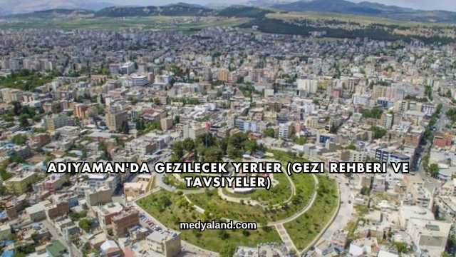 Adıyaman'da Gezilecek Yerler (Gezi Rehberi ve Tavsiyeler)