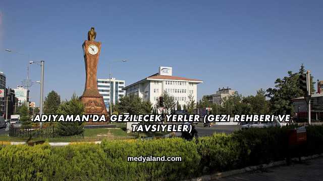 Adıyaman'da Gezilecek Yerler (Gezi Rehberi ve Tavsiyeler)