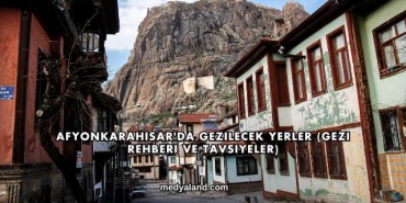 Afyonkarahisar'da Gezilecek Yerler (Gezi Rehberi ve Tavsiyeler)