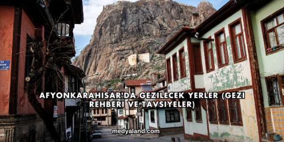 Afyonkarahisar’da Gezilecek Yerler (Gezi Rehberi ve Tavsiyeler)