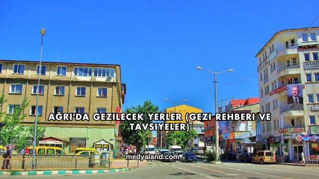 Ağrı'da Gezilecek Yerler (Gezi Rehberi ve Tavsiyeler)