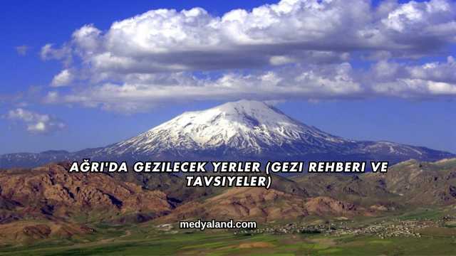 Ağrı'da Gezilecek Yerler (Gezi Rehberi ve Tavsiyeler)