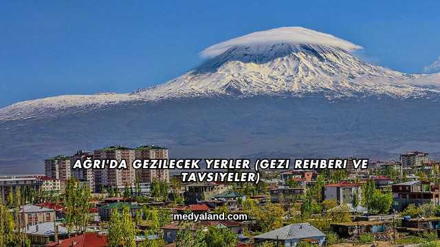 Ağrı'da Gezilecek Yerler (Gezi Rehberi ve Tavsiyeler)