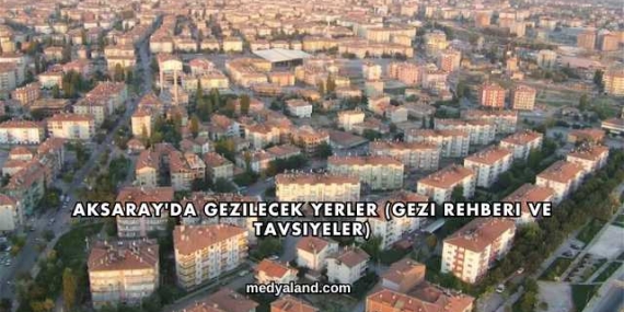 Aksaray’da Gezilecek Yerler (Gezi Rehberi ve Tavsiyeler)