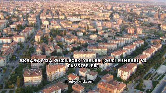 Aksaray'da Gezilecek Yerler (Gezi Rehberi ve Tavsiyeler)