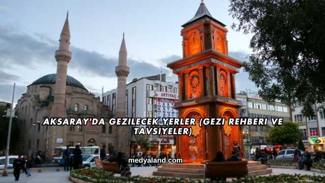 Aksaray'da Gezilecek Yerler (Gezi Rehberi ve Tavsiyeler)