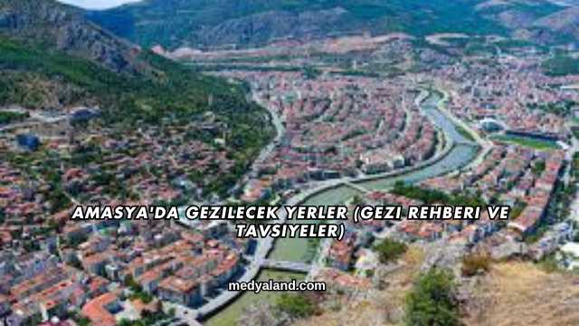 Amasya'da Gezilecek Yerler (Gezi Rehberi ve Tavsiyeler)