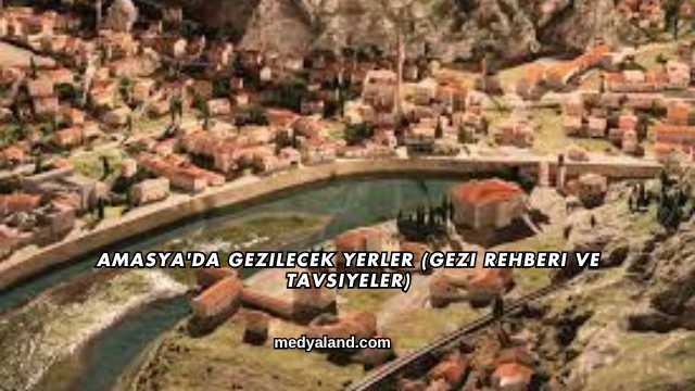 Amasya'da Gezilecek Yerler (Gezi Rehberi ve Tavsiyeler)