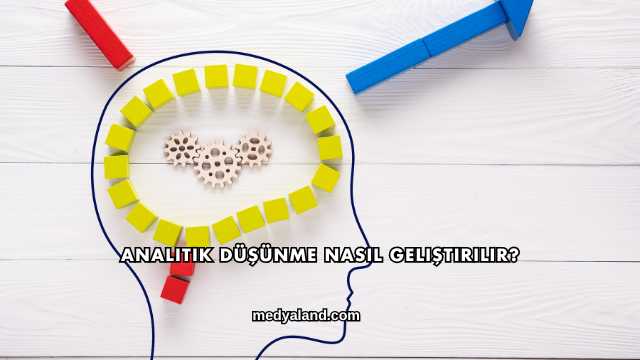 Analitik Düşünme Nasıl Geliştirilir?
