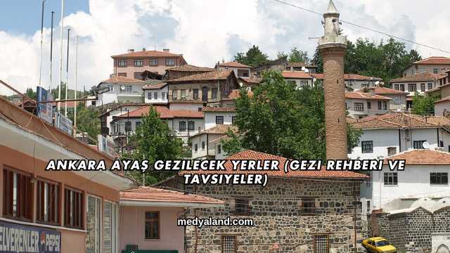 Ankara Ayaş Gezilecek Yerler (Gezi Rehberi ve Tavsiyeler)