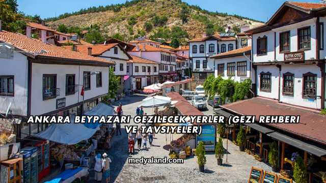Ankara Beypazarı Gezilecek Yerler (Gezi Rehberi ve Tavsiyeler)