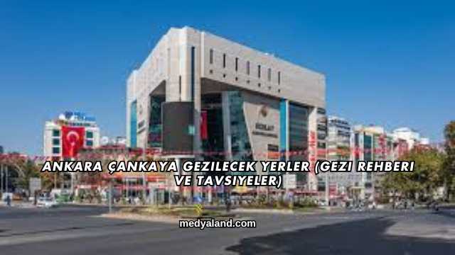 Ankara Çankaya Gezilecek Yerler (Gezi Rehberi ve Tavsiyeler)
