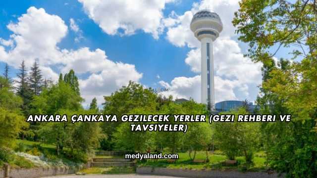 Ankara Çankaya Gezilecek Yerler (Gezi Rehberi ve Tavsiyeler)