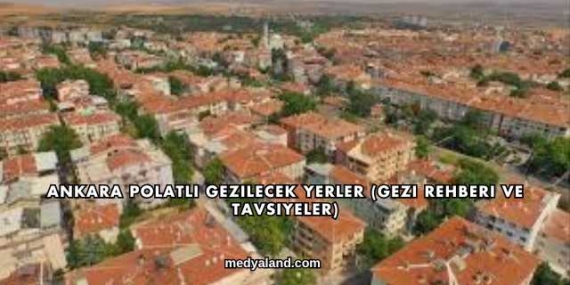 Ankara Polatlı Gezilecek Yerler (Gezi Rehberi ve Tavsiyeler)