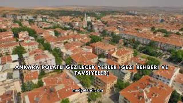 Ankara Polatlı Gezilecek Yerler (Gezi Rehberi ve Tavsiyeler)