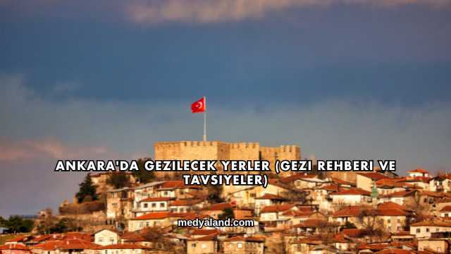 Ankara'da Gezilecek Yerler (Gezi Rehberi ve Tavsiyeler)