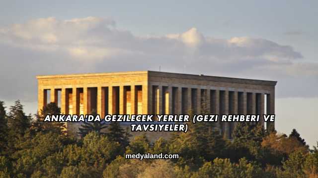 Ankara'da Gezilecek Yerler (Gezi Rehberi ve Tavsiyeler)