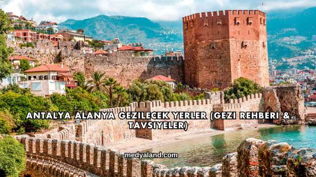 Antalya Alanya Gezilecek Yerler (Gezi Rehberi ve Tavsiyeler)