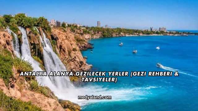 Antalya Alanya Gezilecek Yerler (Gezi Rehberi ve Tavsiyeler)