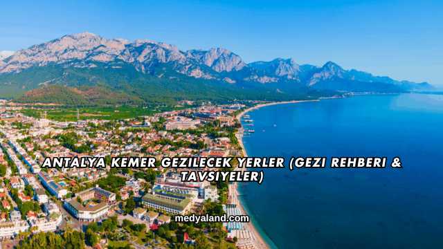 Antalya Kemer Gezilecek Yerler (Gezi Rehberi ve Tavsiyeler)