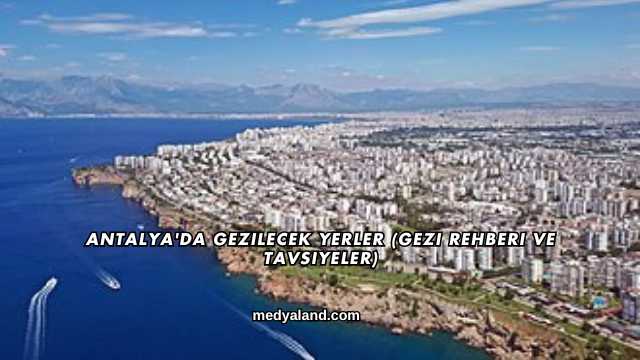 Antalya'da Gezilecek Yerler (Gezi Rehberi ve Tavsiyeler)