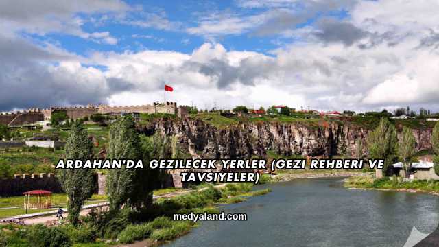 Ardahan'da Gezilecek Yerler (Gezi Rehberi ve Tavsiyeler)