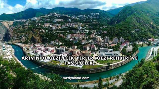 Artvin'de Gezilecek Yerler (Gezi Rehberi ve Tavsiyeler)