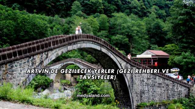 Artvin'de Gezilecek Yerler (Gezi Rehberi ve Tavsiyeler)