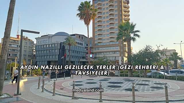 Aydın Nazilli Gezilecek Yerler (Gezi Rehberi ve Tavsiyeler)